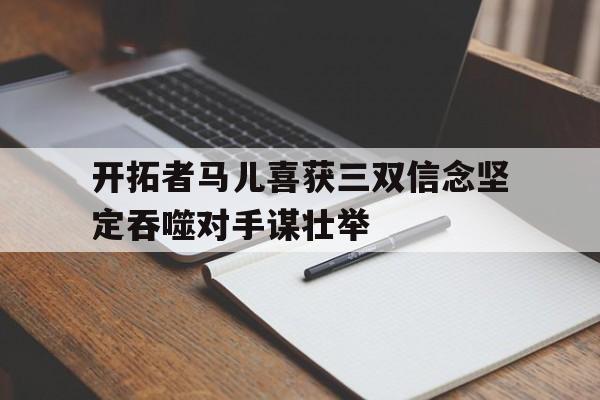 关于开拓者马儿喜获三双信念坚定吞噬对手谋壮举的信息