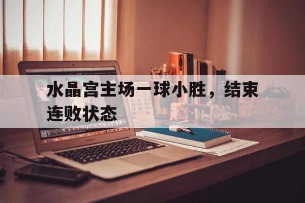 水晶宫主场一球小胜，结束连败状态的简单介绍