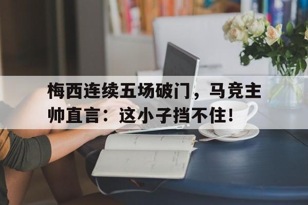 梅西连续五场破门，马竞主帅直言：这小子挡不住！